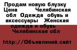 Продам новую блузку › Цена ­ 500 - Челябинская обл. Одежда, обувь и аксессуары » Женская одежда и обувь   . Челябинская обл.